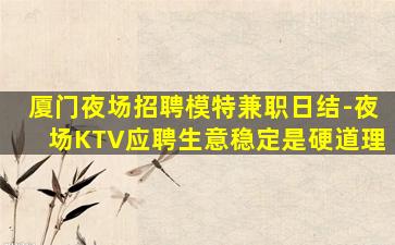 厦门夜场招聘模特兼职日结-夜场KTV应聘生意稳定是硬道理